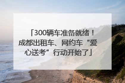 300辆车准备就绪！成都出租车、网约车“爱心送考”行动开始了
