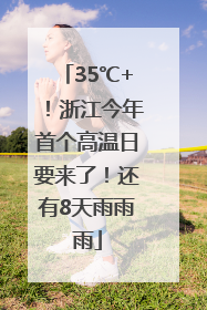 35℃+！浙江今年首个高温日要来了！还有8天雨雨雨