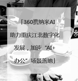 360携纳米AI助力重庆江北数字化发展，加速“AI+办公”场景落地