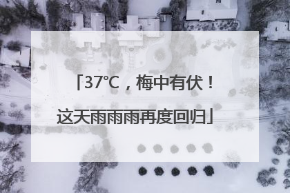 37℃，梅中有伏！这天雨雨雨再度回归