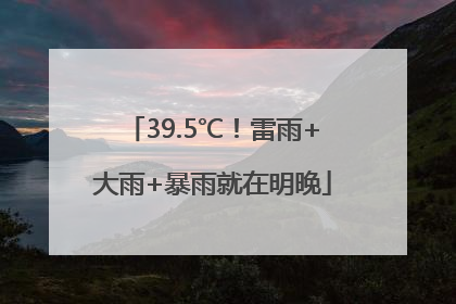 39.5℃！雷雨+大雨+暴雨就在明晚