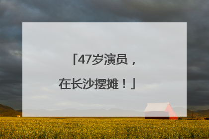 47岁演员，在长沙摆摊！
