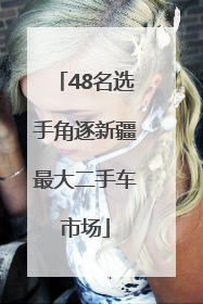 48名选手角逐新疆最大二手车市场