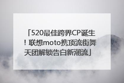 520最佳跨界CP诞生！联想moto携顶流街舞天团解锁告白新潮流