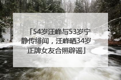 54岁汪峰与53岁宁静传绯闻，汪峰晒34岁正牌女友合照辟谣