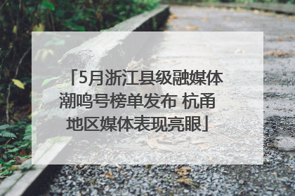 5月浙江县级融媒体潮鸣号榜单发布 杭甬地区媒体表现亮眼