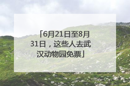 6月21日至8月31日，这些人去武汉动物园免票