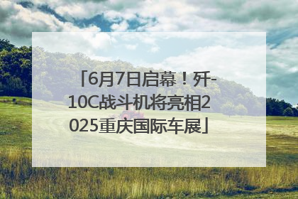 6月7日启幕！歼-10C战斗机将亮相2025重庆国际车展