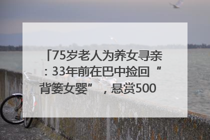 75岁老人为养女寻亲：33年前在巴中捡回“背篓女婴”，悬赏5000元征线索｜红星寻人