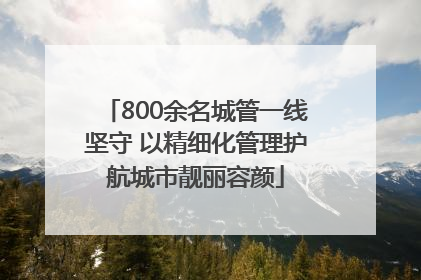 800余名城管一线坚守 以精细化管理护航城市靓丽容颜