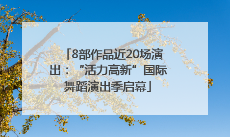 8部作品近20场演出：“活力高新”国际舞蹈演出季启幕