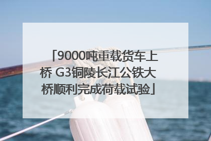 9000吨重载货车上桥 G3铜陵长江公铁大桥顺利完成荷载试验