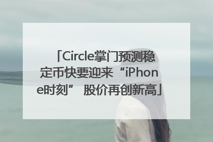 Circle掌门预测稳定币快要迎来“iPhone时刻” 股价再创新高