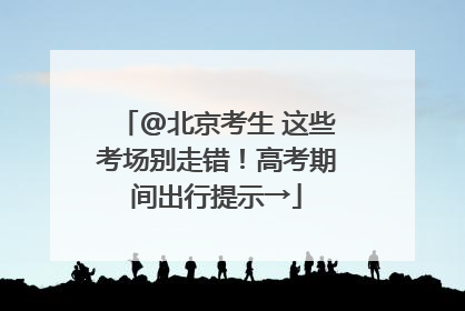 @北京考生 这些考场别走错！高考期间出行提示→