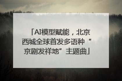 AI模型赋能，北京西城全球首发多语种“京剧发祥地”主题曲