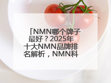 NMN哪个牌子最好？2025年十大NMN品牌排名解析，NMN科学选择指南