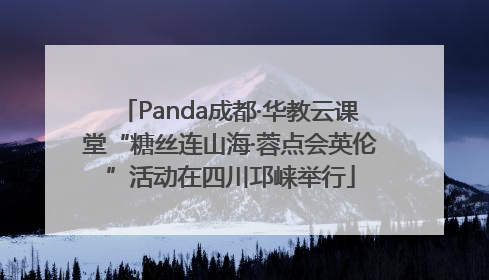 Panda成都·华教云课堂“糖丝连山海·蓉点会英伦”活动在四川邛崃举行